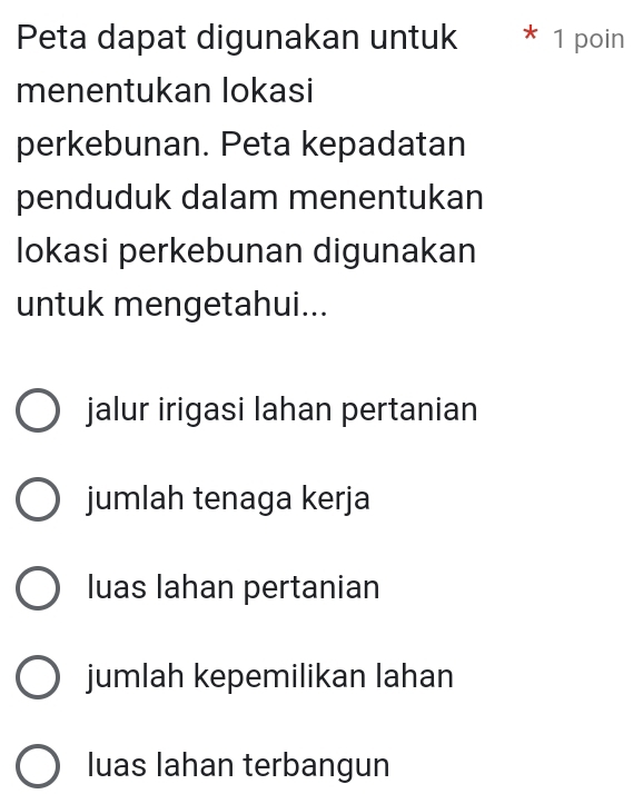 Peta dapat digunakan untuk * 1 poin
menentukan lokasi
perkebunan. Peta kepadatan
penduduk dalam menentukan
lokasi perkebunan digunakan
untuk mengetahui...
jalur irigasi lahan pertanian
jumlah tenaga kerja
luas lahan pertanian
jumlah kepemilikan lahan
luas lahan terbangun