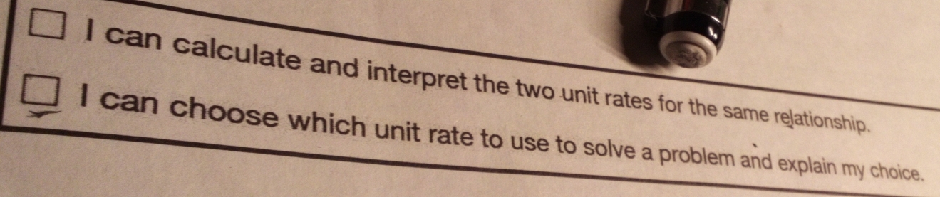 can calculate and interpret the two unit rates for the same relationship. 
I can choose which unit rate to use to solve a problem and explain my choice.