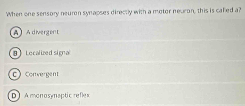 When one sensory neuron synapses directly with a motor neuron, this is called a?
A A divergent
B Localized signal
C Convergent
DA monosynaptic reflex