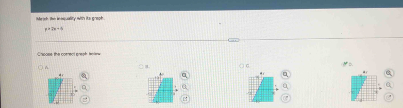 Match the inequality with its graph.
y>2x+5
Choose the correct graph below. 
A. 
B. 
c. 
D. 

a