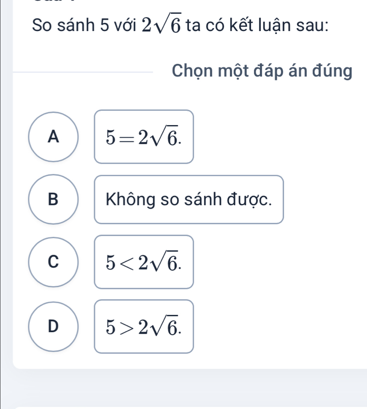 So sánh 5 với 2sqrt(6) ta có kết luận sau:
Chọn một đáp án đúng
A 5=2sqrt(6).
B Không so sánh được.
C 5<2sqrt(6).
D 5>2sqrt(6).