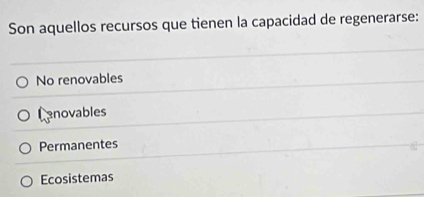 Son aquellos recursos que tienen la capacidad de regenerarse:
No renovables
Cnovables
Permanentes
Ecosistemas