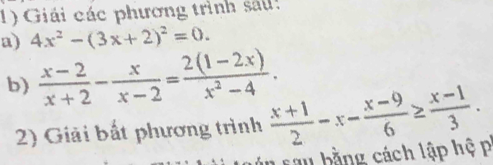 Giải các phương trình sau
a) 4x^2-(3x+2)^2=0. 
b)  (x-2)/x+2 - x/x-2 = (2(1-2x))/x^2-4 . 
2) Giải bắt phương trình  (x+1)/2 -x- (x-9)/6 ≥  (x-1)/3 . 
sau bằng cách lập hệ p