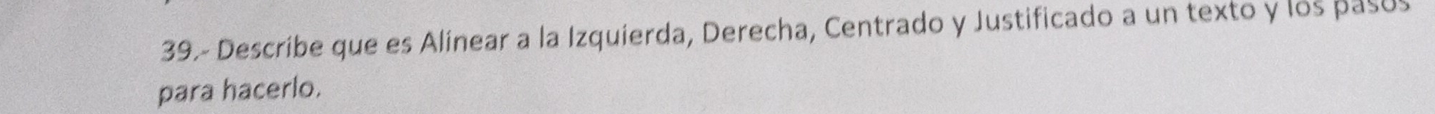 39- Describe que es Alinear a la Izquierda, Derecha, Centrado y Justificado a un texto y los pasus 
para hacerlo.