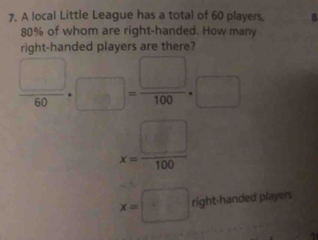 7, A local Little League has a total of 60 players,
80% of whom are right-handed. How many
right-handed players are there?
 □ /60 +□ = □ /100 .□
x= □ /100 
x=□ right-hande d players