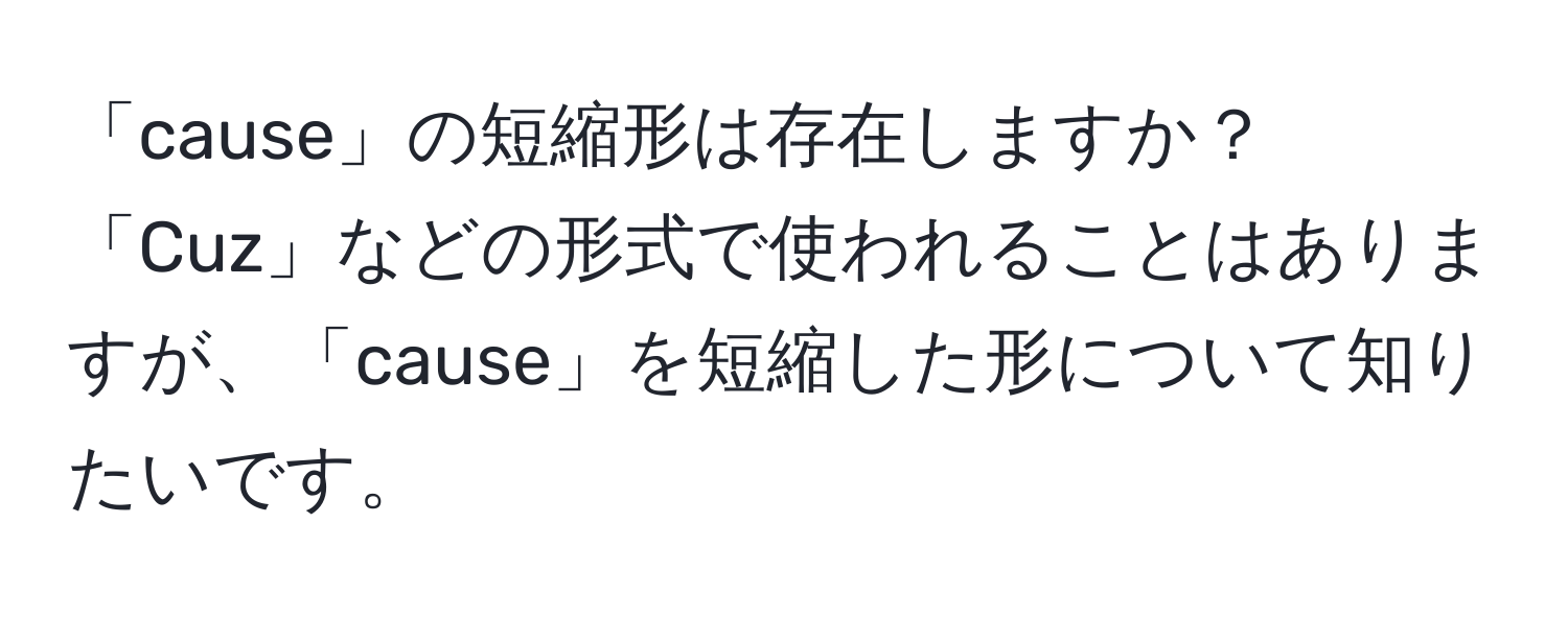 「cause」の短縮形は存在しますか？「Cuz」などの形式で使われることはありますが、「cause」を短縮した形について知りたいです。