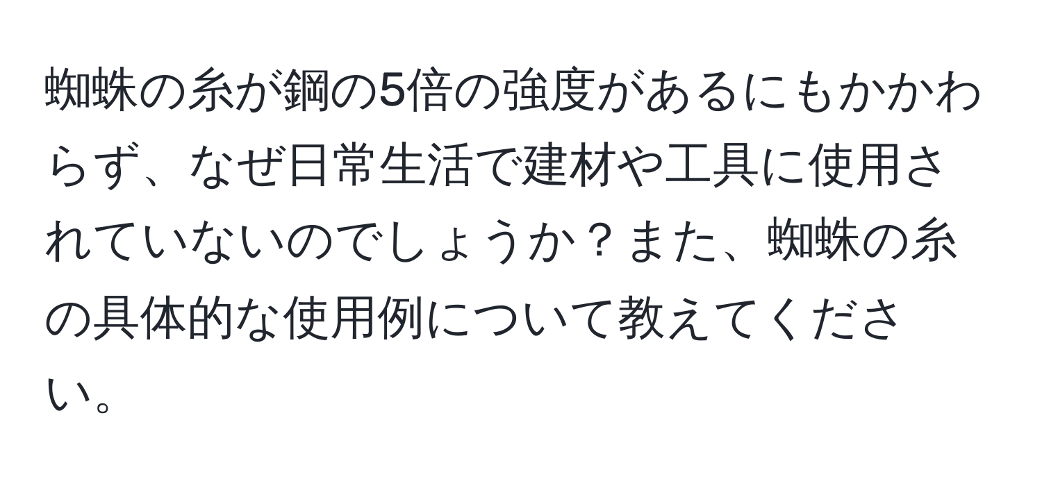 蜘蛛の糸が鋼の5倍の強度があるにもかかわらず、なぜ日常生活で建材や工具に使用されていないのでしょうか？また、蜘蛛の糸の具体的な使用例について教えてください。