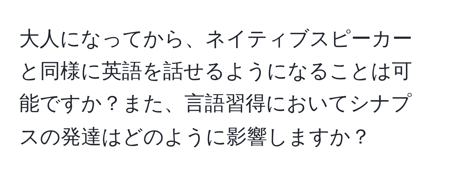 大人になってから、ネイティブスピーカーと同様に英語を話せるようになることは可能ですか？また、言語習得においてシナプスの発達はどのように影響しますか？