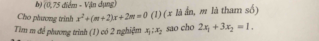 (0,75 điểm - Vận dụng)
Cho phương trình x^2+(m+2)x+2m=0 (1) (x là ần, m là tham số)
Tìm m để phương trình (1) có 2 nghiệm x_1; x_2 sao cho 2x_1+3x_2=1.