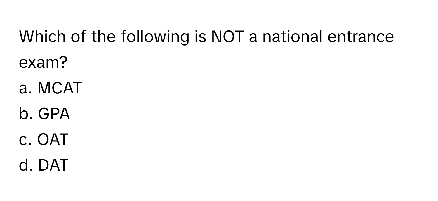 Which of the following is NOT a national entrance exam?
a. MCAT
b. GPA
c. OAT
d. DAT