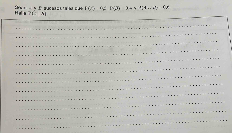 Sean A y B sucesos tales que P(A)=0,5, P(B)=0,4 y P(A∪ B)=0,6. 
Halle P(A|B). 
_ 
_ 
_ 
_ 
_ 
_ 
_ 
_ 
__ 
_ 
_ 
_ 
_ 
_ 
_ 
_ 
_