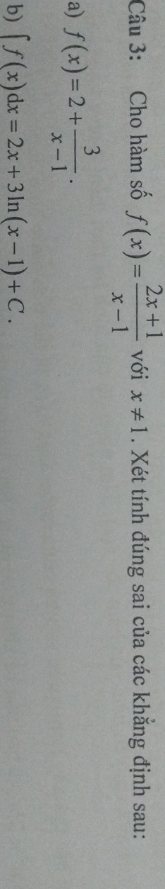 Cho hàm số f(x)= (2x+1)/x-1  với x!= 1. Xét tính đúng sai của các khăng định sau: 
a) f(x)=2+ 3/x-1 . 
b) ∈t f(x)dx=2x+3ln (x-1)+C.