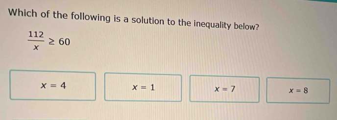 Which of the following is a solution to the inequality below?
 112/x ≥ 60
x=4
x=1
x=7
x=8