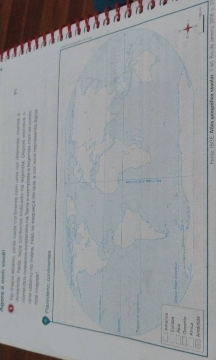 Agora é com você! 
No mapa abaixo, pinta cada continente com uma cor diferente, menos a 
Antártida. Nela, faça conforme indicado na legenda. Dépois escreva o 
nome dos oceanos existentes na Terra e complete a legenda com as cores 
que utilizou no mapa. Não se esqueça de que a cor azul representa água 
nos mapas! 
Planisfério: continentes 
. 
Tscípão 
6 
América 
Europa 
Asia Círculo Folar Antártico 
Oceania 
Africa 
Antártida 
Fonte: IBGE. Atlas geográfico escolar. 7 ed. Rio de Janeiro, 2016. p. 37