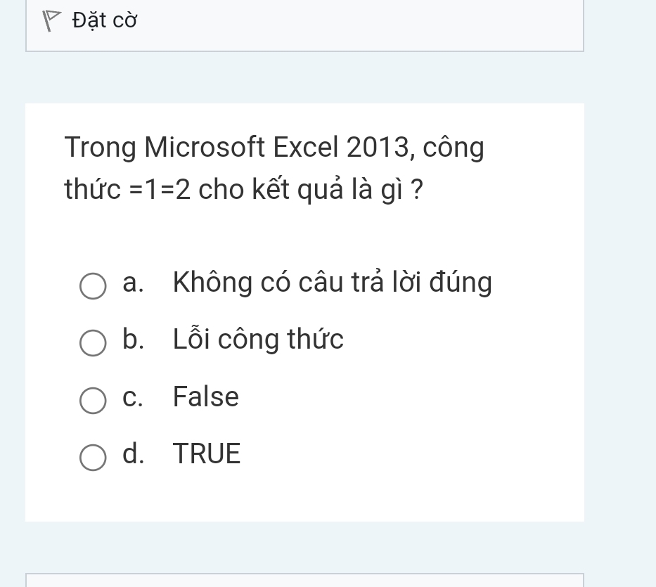 Đặt cờ
Trong Microsoft Excel 2013, công
thức =1=2 cho kết quả là gì ?
a. Không có câu trả lời đúng
b. Lỗi công thức
c. False
d. TRUE