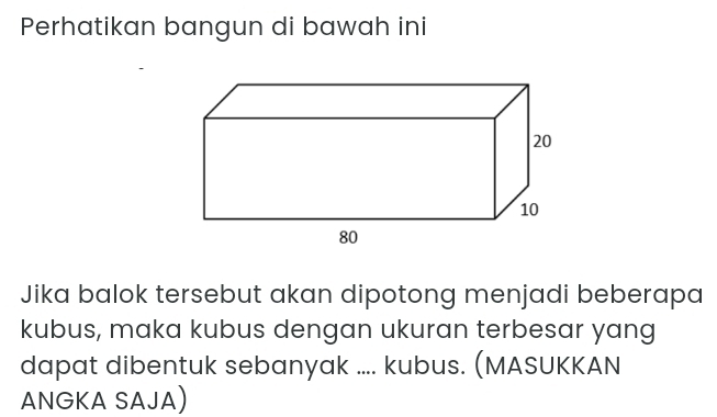 Perhatikan bangun di bawah ini 
Jika balok tersebut akan dipotong menjadi beberapa 
kubus, maka kubus dengan ukuran terbesar yang 
dapat dibentuk sebanyak .... kubus. (MASUKKAN 
ANGKA SAJA)