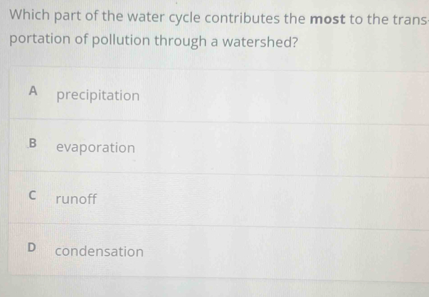 Which part of the water cycle contributes the most to the trans
portation of pollution through a watershed?
A precipitation
B evaporation
C runoff
D condensation