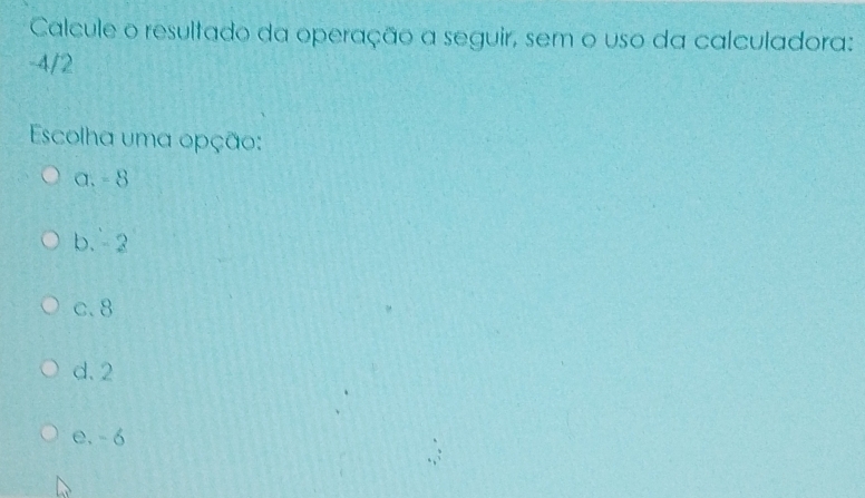 Calcule o resultado da operação a seguir, sem o uso da calculadora:
-4/2
Escolha uma opção:
a. - 8
b. 2
c. 8
d. 2
e. -6