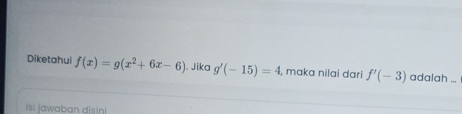 Diketahui f(x)=g(x^2+6x-6). Jika g'(-15)=4 , mɑka nilai dari f'(-3) adalah ... 
Isi jawaban disini