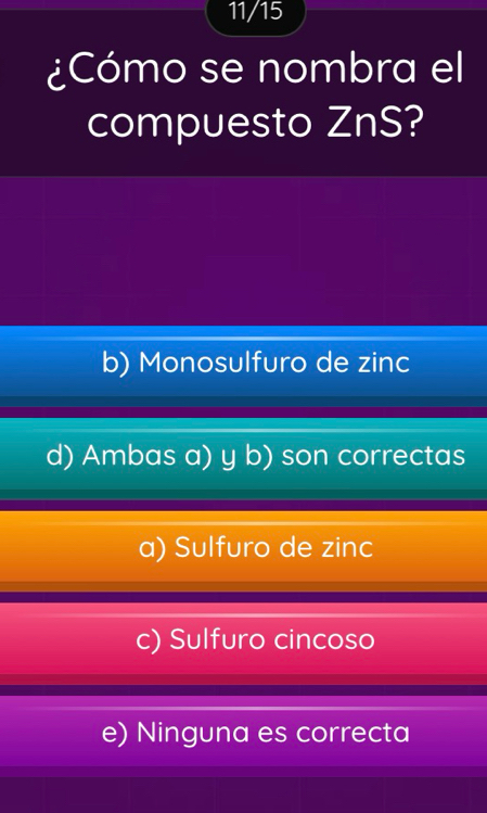 11/15
¿Cómo se nombra el
compuesto ZnS?
b) Monosulfuro de zinc
d) Ambas a) y b) son correctas
a) Sulfuro de zinc
c) Sulfuro cincoso
e) Ninguna es correcta