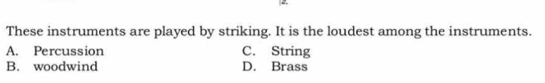 These instruments are played by striking. It is the loudest among the instruments.
A. Percussion C. String
B. woodwind D. Brass