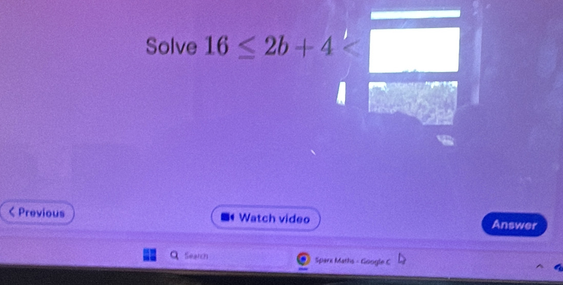 Solve 16≤ 2b+4 < Previous Watch video 
Answer 
Search Spark Maths - Google C