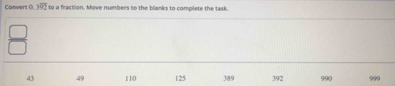 Convert ( 3overline 92 to a fraction. Move numbers to the blanks to complete the task.
 □ /□  
43 49 110 125 389 392 990 999