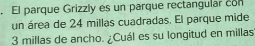 El parque Grizzly es un parque rectangular con 
un área de 24 millas cuadradas. El parque mide
3 millas de ancho. ¿Cuál es su longitud en millas