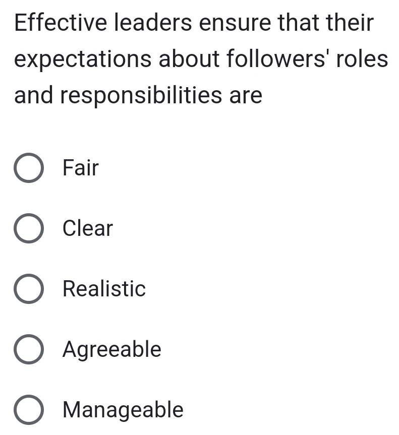 Effective leaders ensure that their
expectations about followers' roles
and responsibilities are
Fair
Clear
Realistic
Agreeable
Manageable