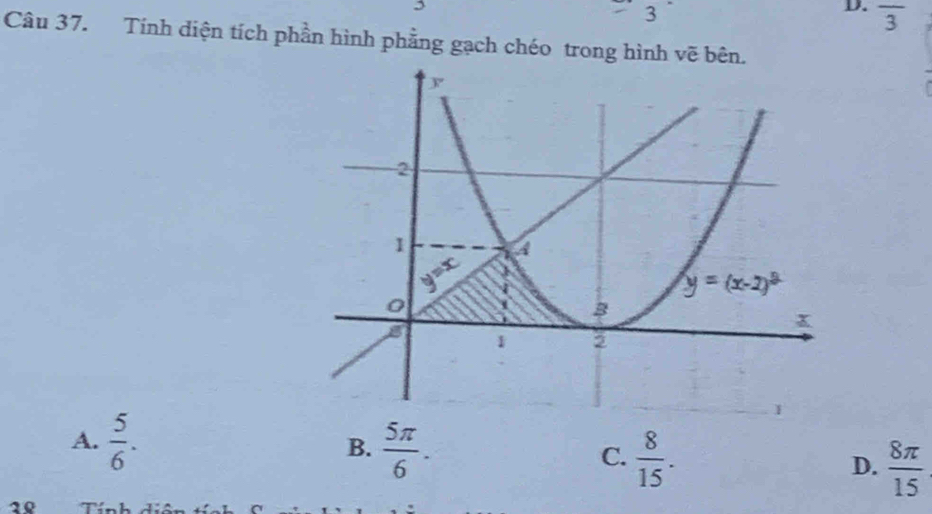 overline 3
Câu 37. Tính diện tích phần hình phẳng gạch chéo trong hình vẽ bên.
B.
A.  5/6 .  5π /6 . C.  8/15 . D.  8π /15 
10