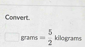 Convert.
□ grams= 5/2 kilog rams