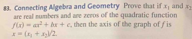 Connecting Algebra and Geometry Prove that if x_1 and x_2
are real numbers and are zeros of the quadratic function
f(x)=ax^2+bx+c , then the axis of the graph of fis
x=(x_1+x_2)/2.