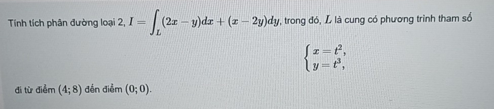Tính tích phân đường loại 2, I=∈t _L(2x-y)dx+(x-2y)dy. , trong đó, L là cung có phương trình tham số
beginarrayl x=t^2, y=t^3,endarray.
đi từ điềm (4;8) đến điểm (0;0).