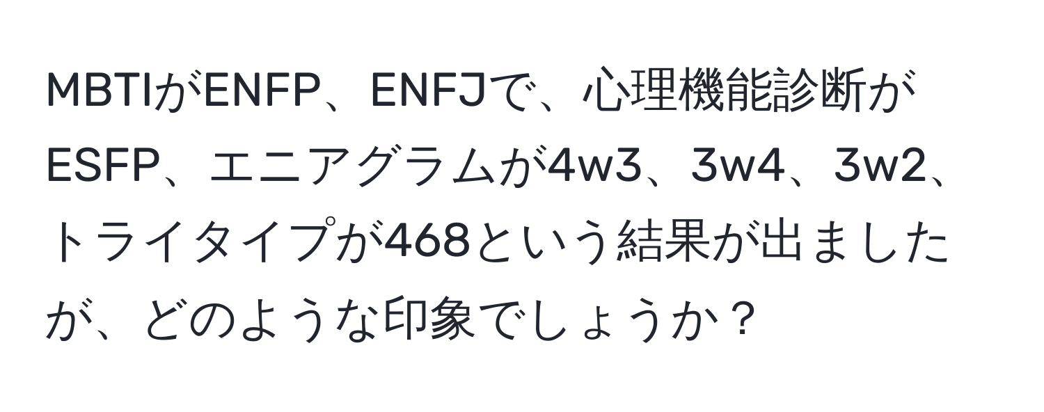 MBTIがENFP、ENFJで、心理機能診断がESFP、エニアグラムが4w3、3w4、3w2、トライタイプが468という結果が出ましたが、どのような印象でしょうか？