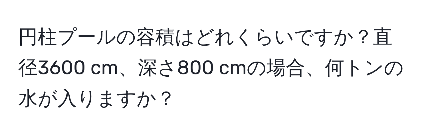 円柱プールの容積はどれくらいですか？直径3600 cm、深さ800 cmの場合、何トンの水が入りますか？