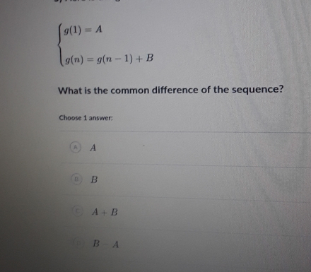 beginarrayl g(1)=A g(n)=g(n-1)+Bendarray.
What is the common difference of the sequence?
Choose 1 answer:
A
B
A+B
B-A