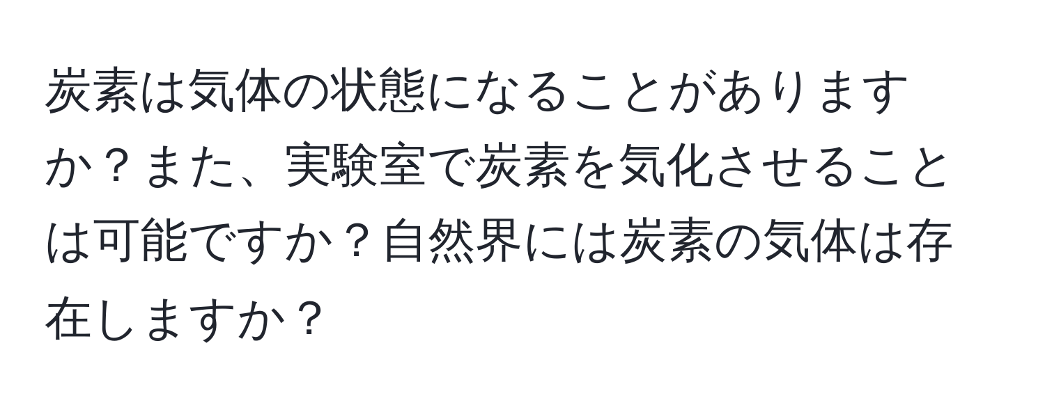 炭素は気体の状態になることがありますか？また、実験室で炭素を気化させることは可能ですか？自然界には炭素の気体は存在しますか？