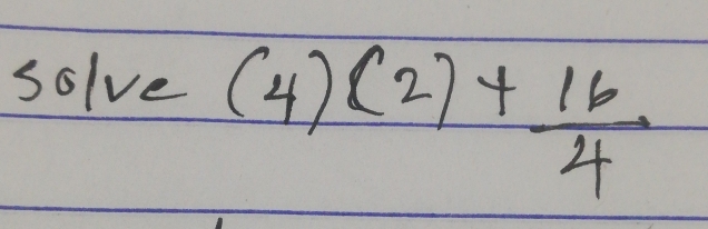 solve
(4)(2)+ 16/4 