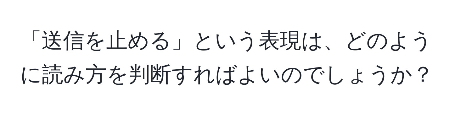 「送信を止める」という表現は、どのように読み方を判断すればよいのでしょうか？