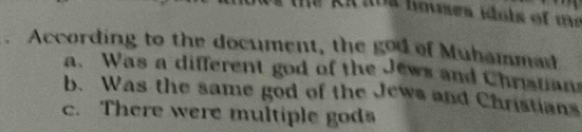 is houses idots of me
. According to the document, the god of Muhammad
a. Was a different god of the Jews and Christians
b. Was the same god of the Jews and Christians
c. There were multiple gods