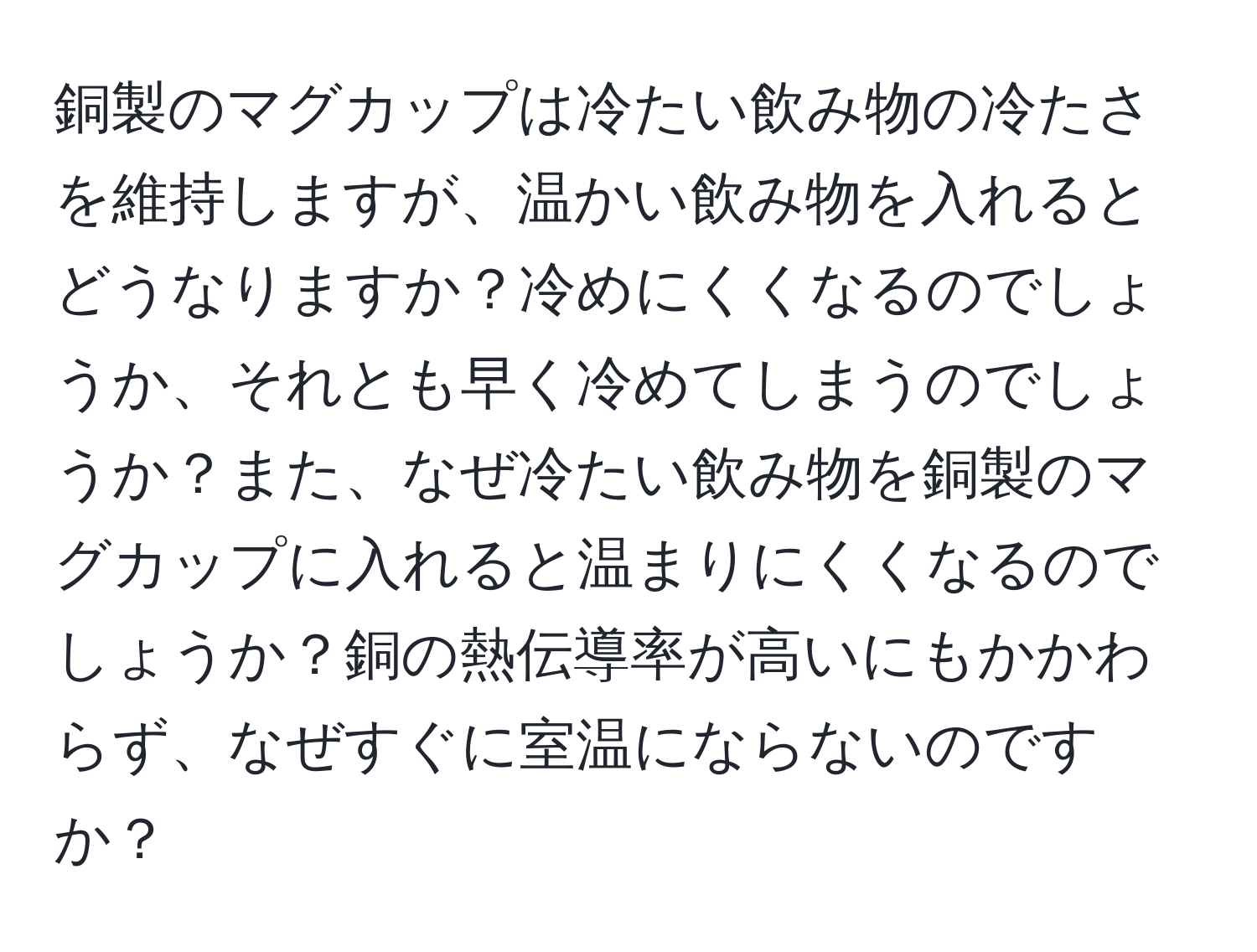 銅製のマグカップは冷たい飲み物の冷たさを維持しますが、温かい飲み物を入れるとどうなりますか？冷めにくくなるのでしょうか、それとも早く冷めてしまうのでしょうか？また、なぜ冷たい飲み物を銅製のマグカップに入れると温まりにくくなるのでしょうか？銅の熱伝導率が高いにもかかわらず、なぜすぐに室温にならないのですか？
