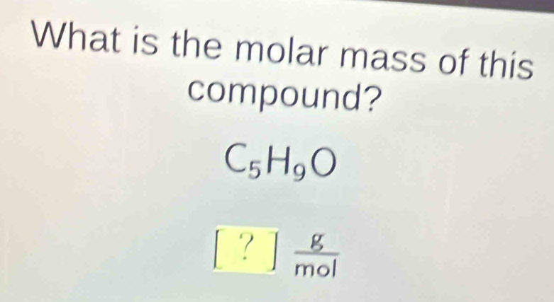 What is the molar mass of this 
compound?
C_5H_9O° 7  g/mol 