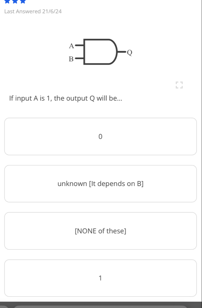 Last Answered 21/6/24
A
Q
B
If input A is 1, the output Q will be...
0
unknown [It depends on B ]
[NONE of these]
1