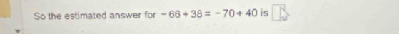 So the estimated answer for -66+38=-70+40 is