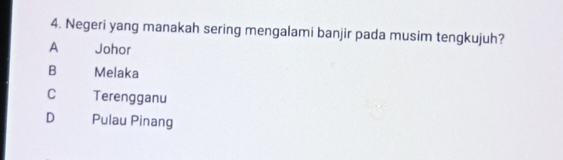 Negeri yang manakah sering mengalami banjir pada musim tengkujuh?
A Johor
B Melaka
C Terengganu
D Pulau Pinang