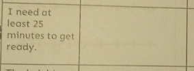need at 
least 25
minutes to get 
ready.