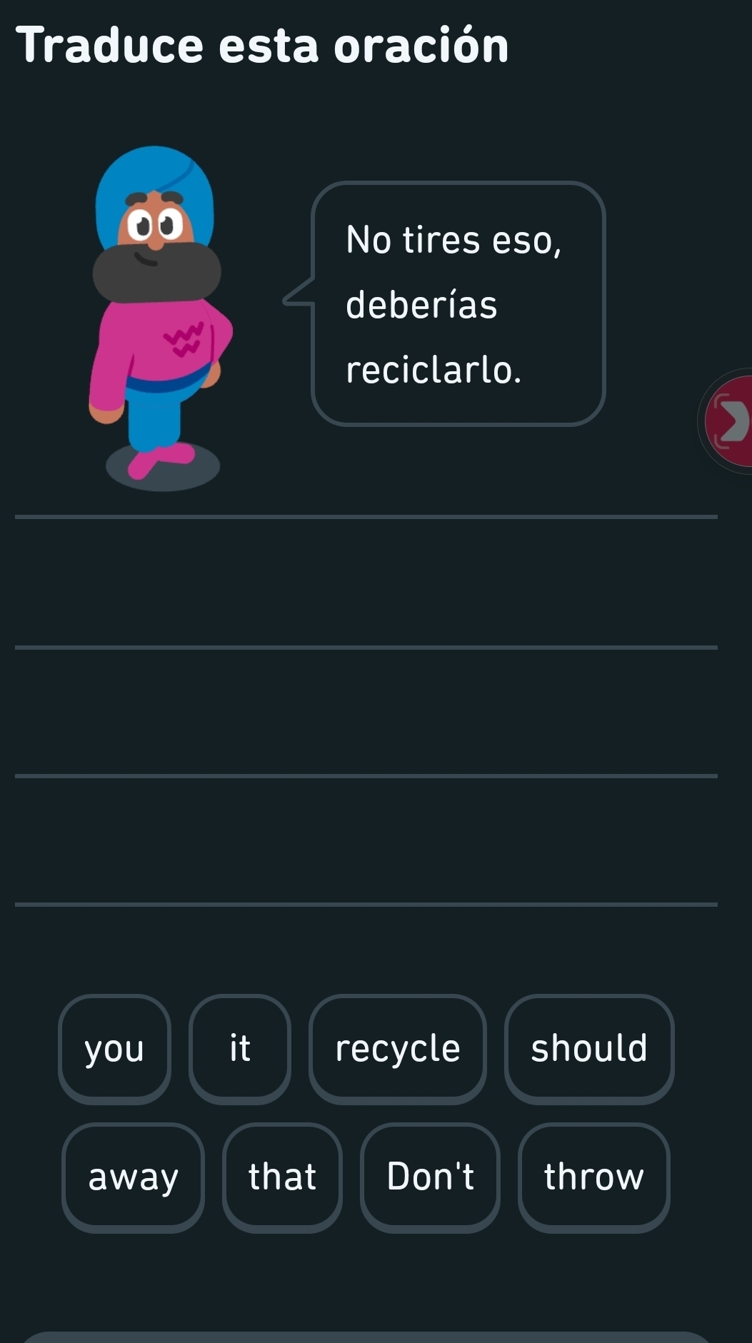 Traduce esta oración 
No tires eso, 
deberías 
reciclarlo. 
_ 
_ 
_ 
_ 
_ 
_ 
you it recycle should 
away that Don't throw