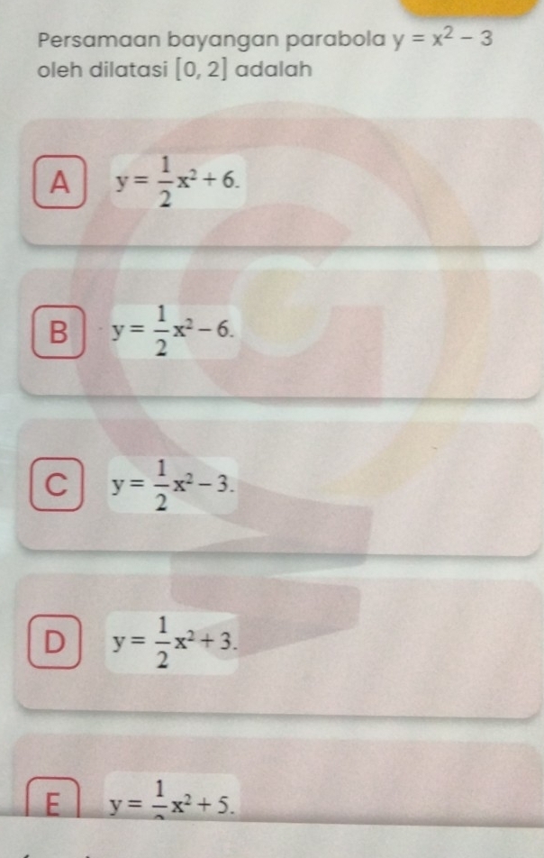 Persamaan bayangan parabola y=x^2-3
oleh dilatasi [0,2] adalah
A y= 1/2 x^2+6.
B y= 1/2 x^2-6.
C y= 1/2 x^2-3.
D y= 1/2 x^2+3.
E y= 1/2 x^2+5.