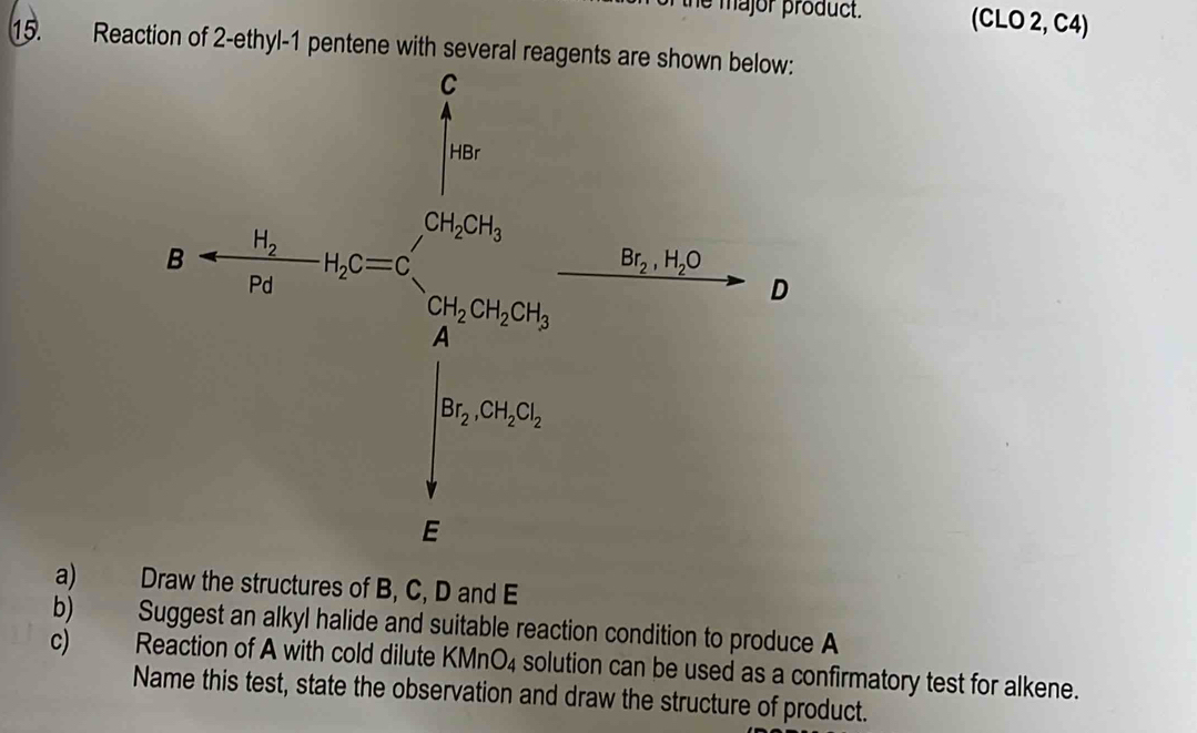 he major product. (CLO 2, C4)
15. Reacti
a) Draw the structures of B, C, D and E
b) Suggest an alkyl halide and suitable reaction condition to produce A
c) Reaction of A with cold dilute KMn O4 solution can be used as a confirmatory test for alkene.
Name this test, state the observation and draw the structure of product.