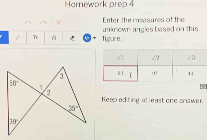 Homework prep 4
×
Enter the measures of the
unknown angles based on this
Tr sqrt(± ) ^ figure.
Keep editing at least one answer.